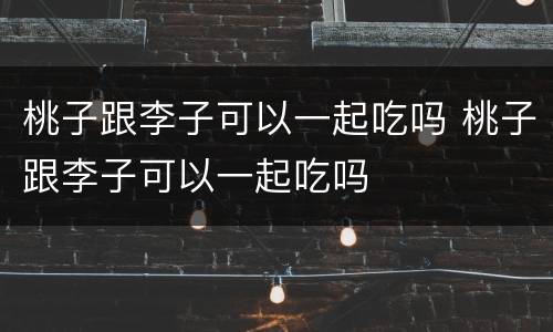 桃子跟李子可以一起吃吗 桃子跟李子可以一起吃吗