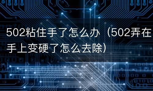 502粘住手了怎么办（502弄在手上变硬了怎么去除）