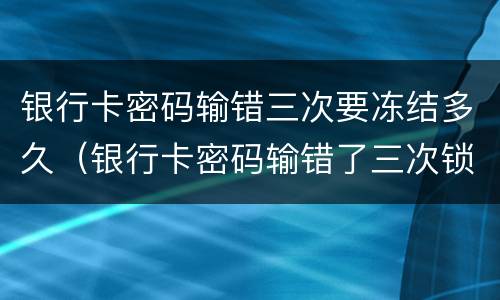 银行卡密码输错三次要冻结多久（银行卡密码输错了三次锁定了怎么办）
