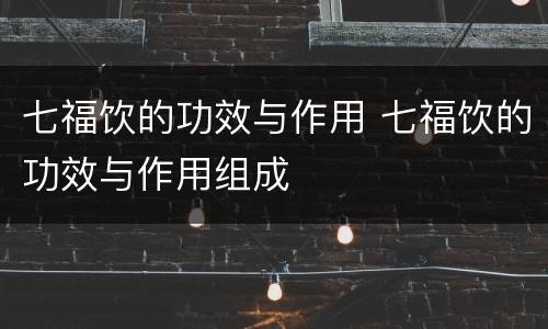 七福饮的功效与作用 七福饮的功效与作用组成