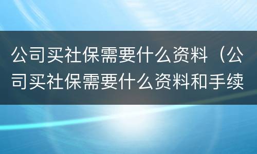 公司买社保需要什么资料（公司买社保需要什么资料和手续）