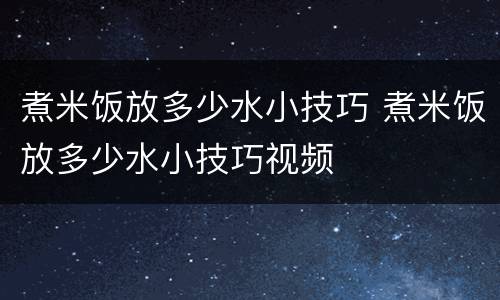 煮米饭放多少水小技巧 煮米饭放多少水小技巧视频