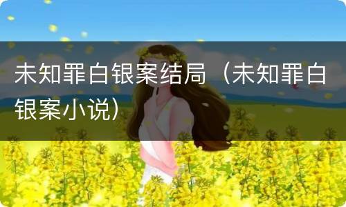 未知罪白银案结局（未知罪白银案小说）