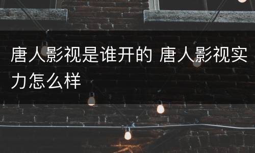 唐人影视是谁开的 唐人影视实力怎么样