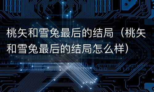 桃矢和雪兔最后的结局（桃矢和雪兔最后的结局怎么样）
