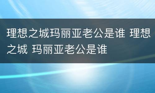 理想之城玛丽亚老公是谁 理想之城 玛丽亚老公是谁