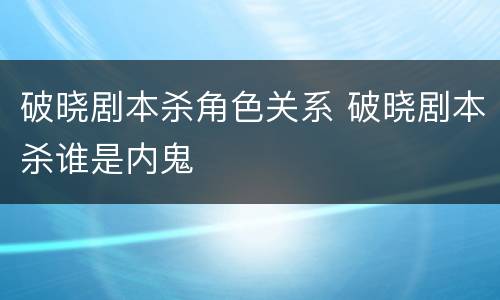 破晓剧本杀角色关系 破晓剧本杀谁是内鬼