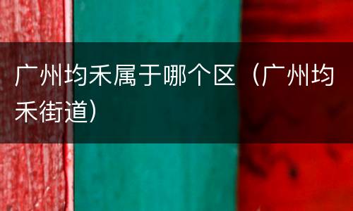 广州均禾属于哪个区（广州均禾街道）