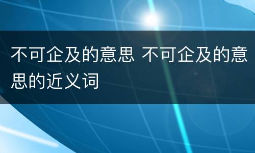 不可企及的意思 不可企及的意思的近义词