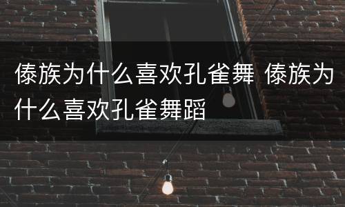 傣族为什么喜欢孔雀舞 傣族为什么喜欢孔雀舞蹈