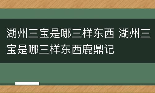 湖州三宝是哪三样东西 湖州三宝是哪三样东西鹿鼎记
