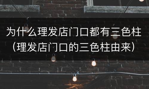 为什么理发店门口都有三色柱（理发店门口的三色柱由来）