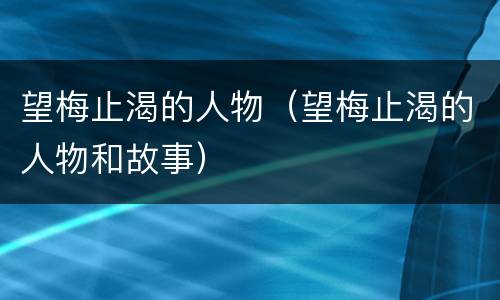 望梅止渴的人物（望梅止渴的人物和故事）
