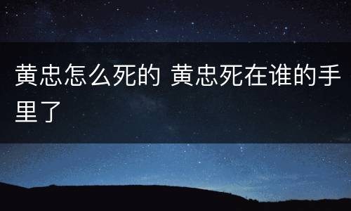黄忠怎么死的 黄忠死在谁的手里了