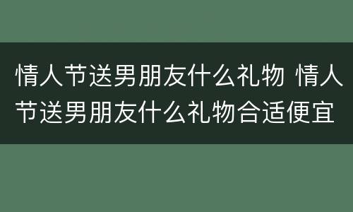 情人节送男朋友什么礼物 情人节送男朋友什么礼物合适便宜
