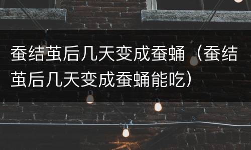 蚕结茧后几天变成蚕蛹（蚕结茧后几天变成蚕蛹能吃）