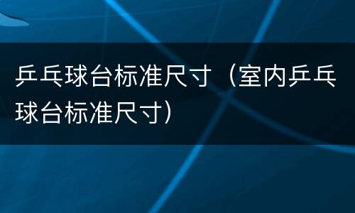 乒乓球台标准尺寸（室内乒乓球台标准尺寸）