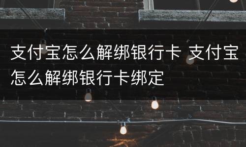 支付宝怎么解绑银行卡 支付宝怎么解绑银行卡绑定