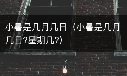 小暑是几月几日（小暑是几月几日?星期几?）