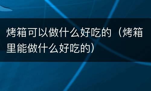 烤箱可以做什么好吃的（烤箱里能做什么好吃的）