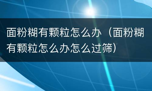 面粉糊有颗粒怎么办（面粉糊有颗粒怎么办怎么过筛）