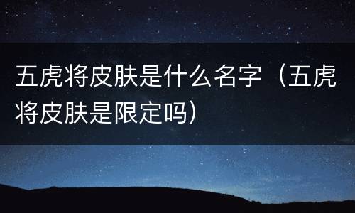 五虎将皮肤是什么名字（五虎将皮肤是限定吗）
