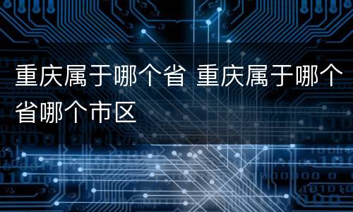 重庆属于哪个省 重庆属于哪个省哪个市区