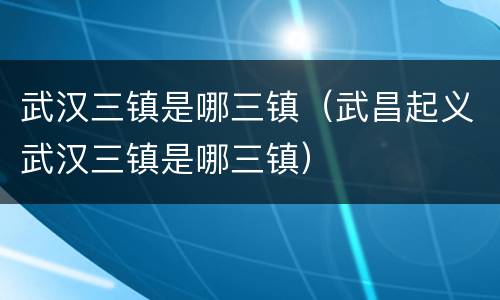 武汉三镇是哪三镇（武昌起义武汉三镇是哪三镇）