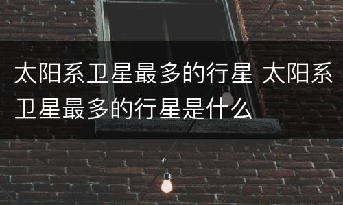 太阳系卫星最多的行星 太阳系卫星最多的行星是什么