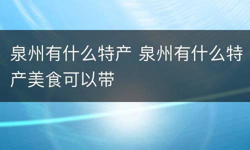 泉州有什么特产 泉州有什么特产美食可以带