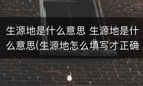 生源地是什么意思 生源地是什么意思(生源地怎么填写才正确
