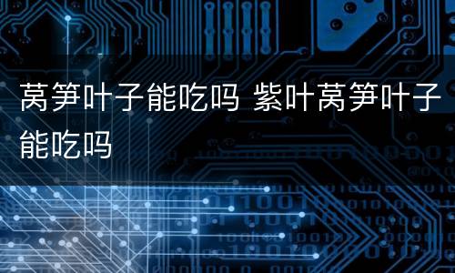 莴笋叶子能吃吗 紫叶莴笋叶子能吃吗