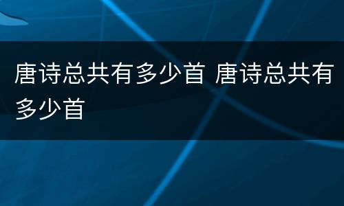 唐诗总共有多少首 唐诗总共有多少首