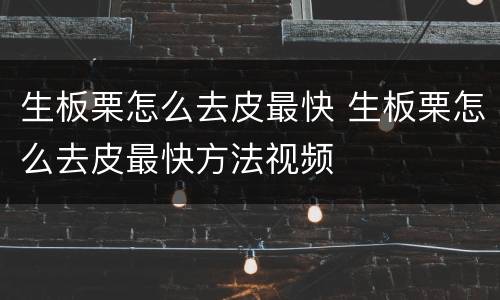 生板栗怎么去皮最快 生板栗怎么去皮最快方法视频
