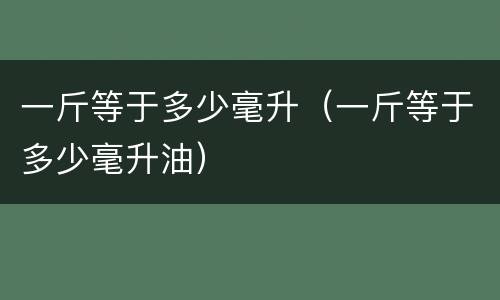一斤等于多少毫升（一斤等于多少毫升油）
