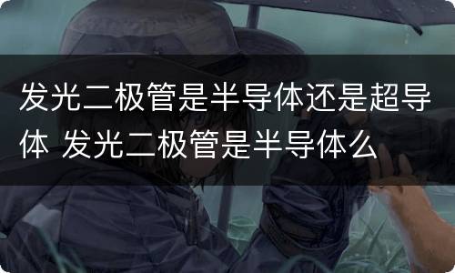 发光二极管是半导体还是超导体 发光二极管是半导体么