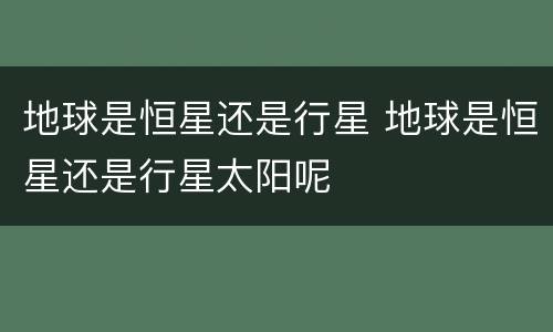 地球是恒星还是行星 地球是恒星还是行星太阳呢