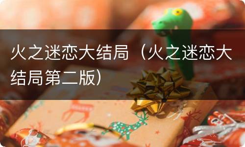 火之迷恋大结局（火之迷恋大结局第二版）
