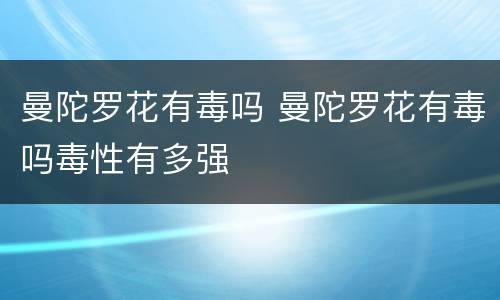曼陀罗花有毒吗 曼陀罗花有毒吗毒性有多强