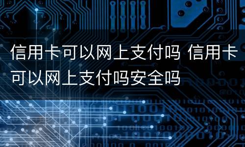 信用卡可以网上支付吗 信用卡可以网上支付吗安全吗