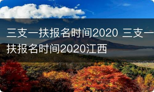 三支一扶报名时间2020 三支一扶报名时间2020江西