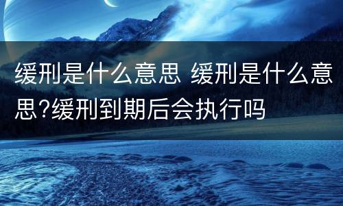 缓刑是什么意思 缓刑是什么意思?缓刑到期后会执行吗