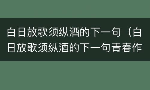 白日放歌须纵酒的下一句（白日放歌须纵酒的下一句青春作伴好还乡）
