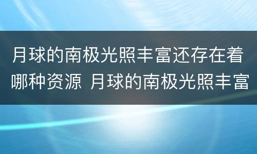 月球的南极光照丰富还存在着哪种资源 月球的南极光照丰富存在着哪种资源