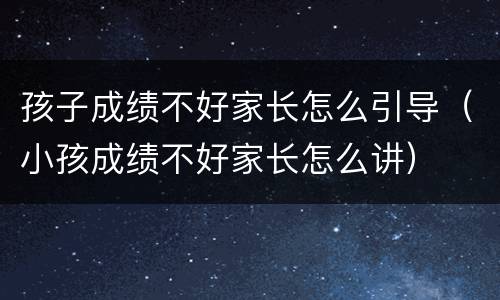 孩子成绩不好家长怎么引导（小孩成绩不好家长怎么讲）