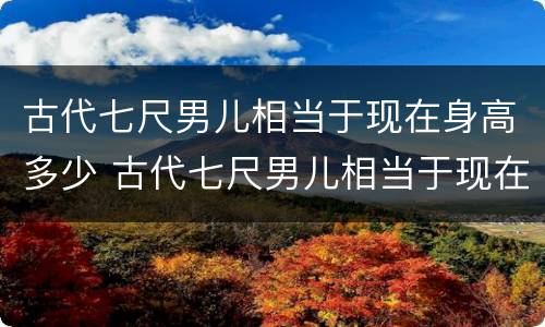 古代七尺男儿相当于现在身高多少 古代七尺男儿相当于现在身高多少呢