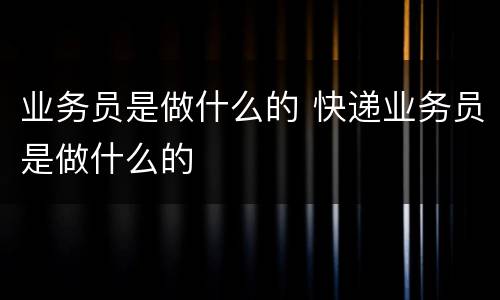 业务员是做什么的 快递业务员是做什么的