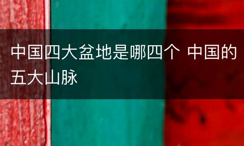 中国四大盆地是哪四个 中国的五大山脉