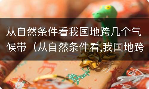 从自然条件看我国地跨几个气候带（从自然条件看,我国地跨几个气候带）