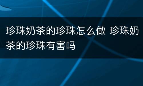 珍珠奶茶的珍珠怎么做 珍珠奶茶的珍珠有害吗